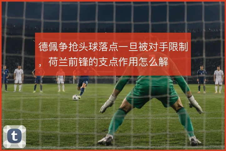 德佩争抢头球落点一旦被对手限制，荷兰前锋的支点作用怎么解