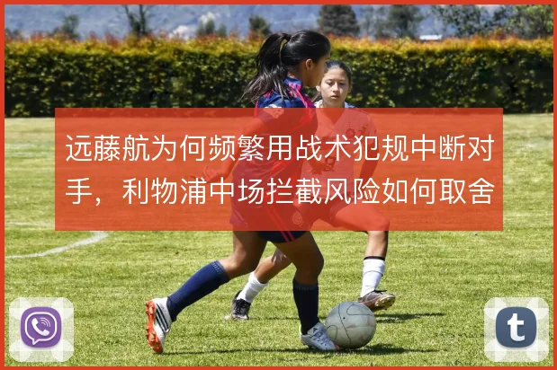 远藤航为何频繁用战术犯规中断对手，利物浦中场拦截风险如何取舍