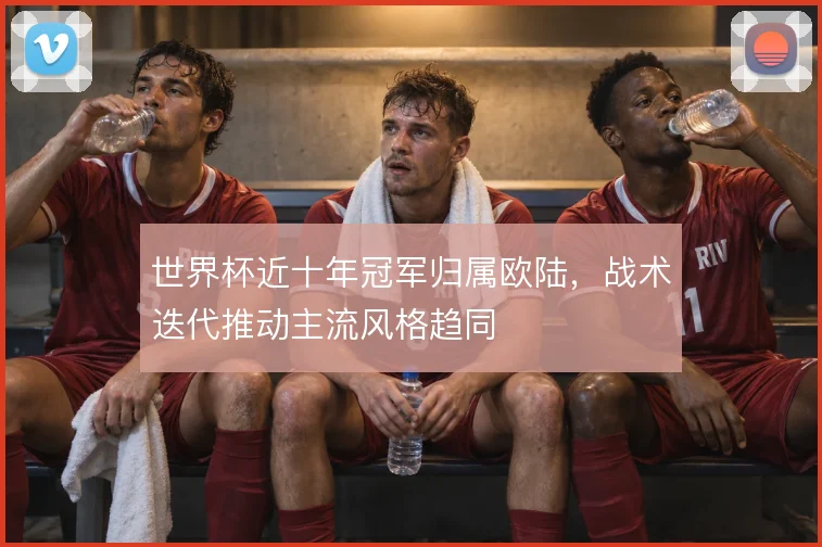 世界杯近十年冠军归属欧陆,战术迭代推动主流风格趋同