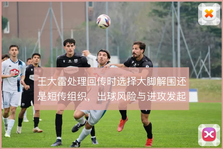 王大雷处理回传时选择大脚解围还是短传组织，出球风险与进攻发起的取舍
