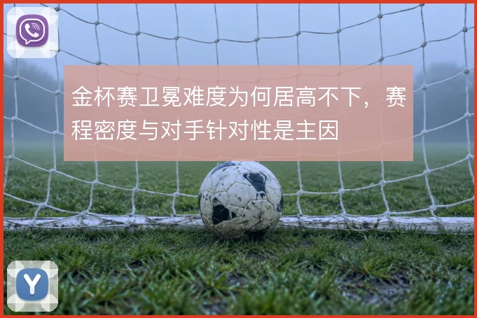 金杯赛卫冕难度为何居高不下，赛程密度与对手针对性是主因