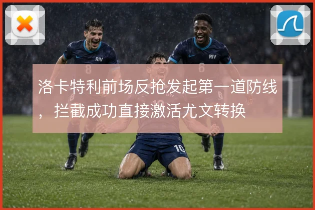 洛卡特利前场反抢发起第一道防线,拦截成功直接激活尤文转换