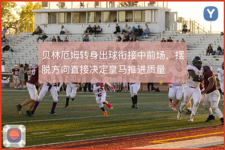 贝林厄姆转身出球衔接中前场,摆脱方向直接决定皇马推进质量