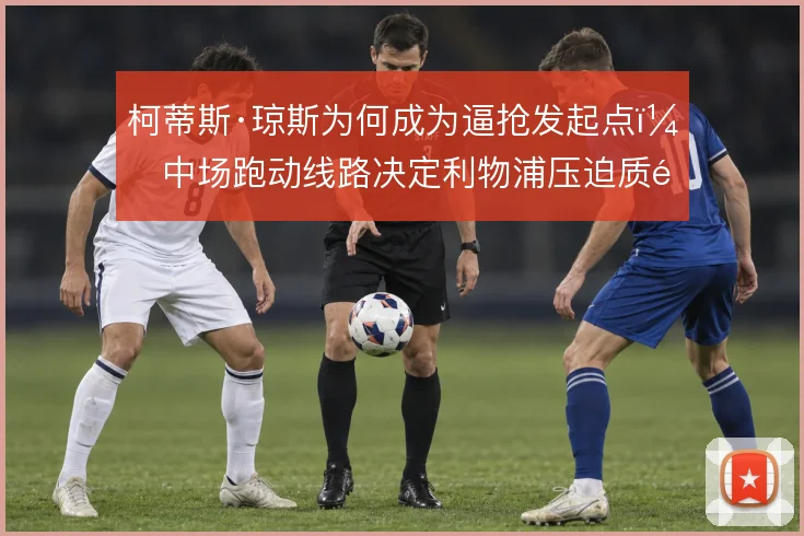 柯蒂斯·琼斯为何成为逼抢发起点,中场跑动线路决定利物浦压迫质量