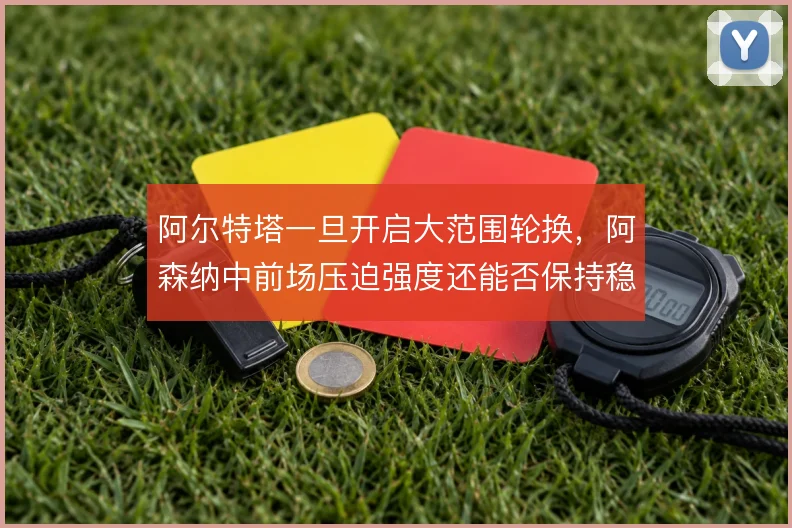 阿尔特塔一旦开启大范围轮换,阿森纳中前场压迫强度还能否保持稳定