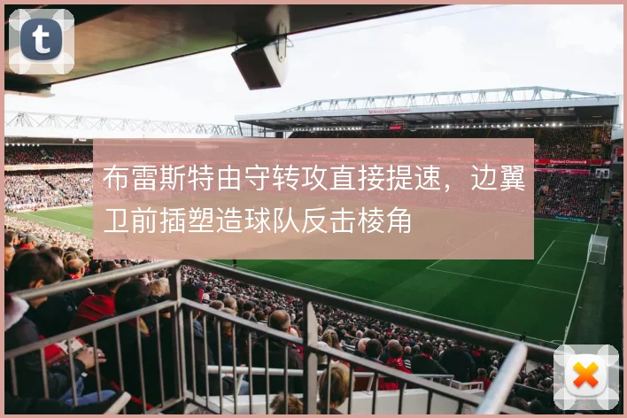 布雷斯特由守转攻直接提速,边翼卫前插塑造球队反击棱角