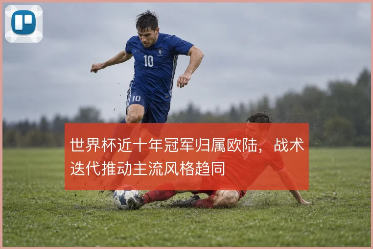 世界杯近十年冠军归属欧陆,战术迭代推动主流风格趋同
