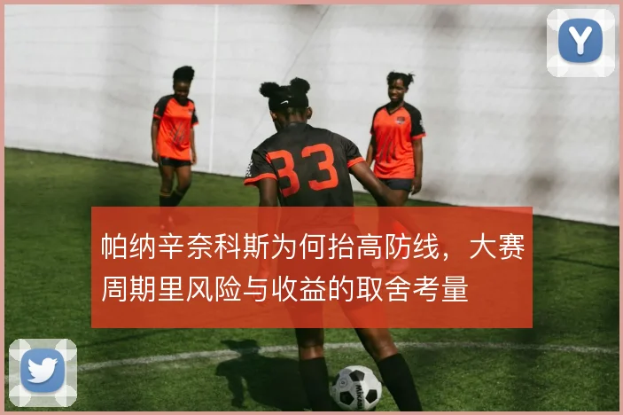 帕纳辛奈科斯为何抬高防线,大赛周期里风险与收益的取舍考量