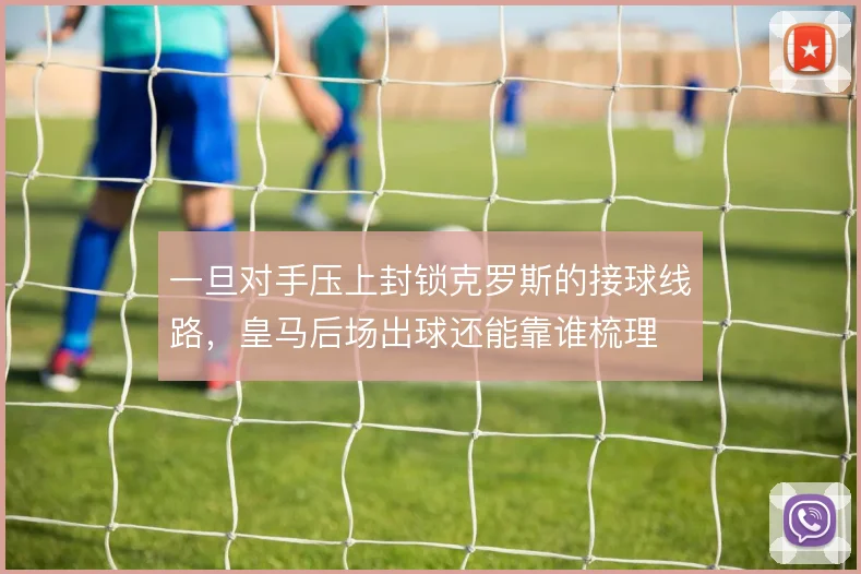 一旦对手压上封锁克罗斯的接球线路,皇马后场出球还能靠谁梳理