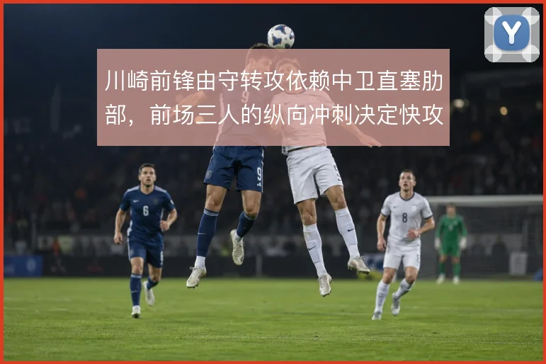 川崎前锋由守转攻依赖中卫直塞肋部,前场三人的纵向冲刺决定快攻质量