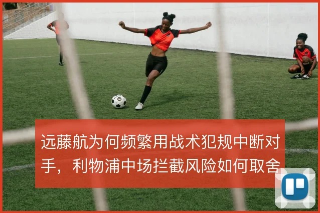 远藤航为何频繁用战术犯规中断对手，利物浦中场拦截风险如何取舍