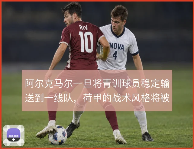 阿尔克马尔一旦将青训球员稳定输送到一线队，荷甲的战术风格将被持续影响