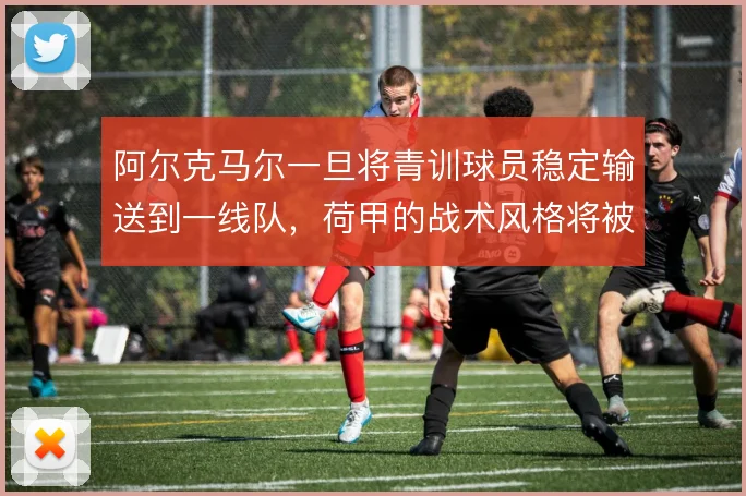 阿尔克马尔一旦将青训球员稳定输送到一线队，荷甲的战术风格将被持续影响