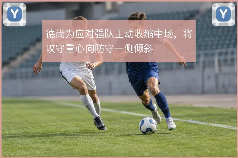 德尚为应对强队主动收缩中场,将攻守重心向防守一侧倾斜