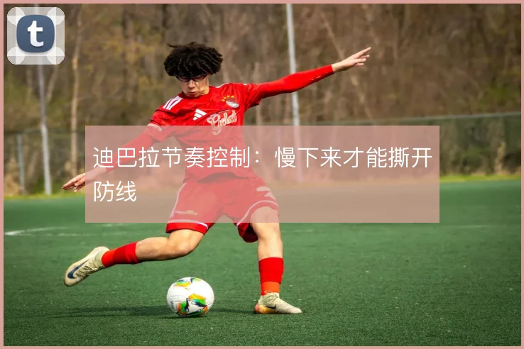 迪巴拉节奏控制：慢下来才能撕开防线