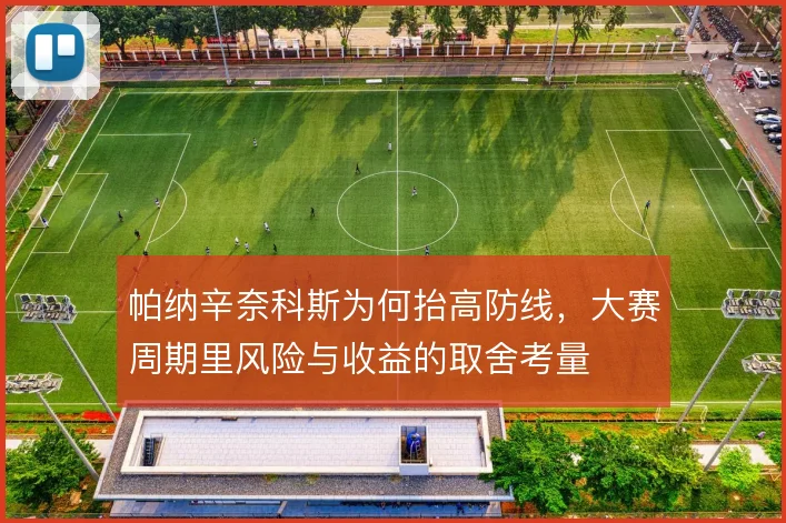 帕纳辛奈科斯为何抬高防线,大赛周期里风险与收益的取舍考量