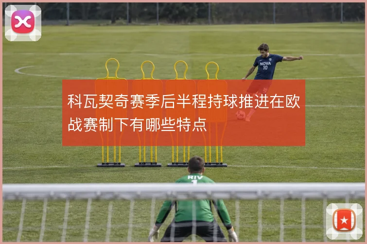 科瓦契奇赛季后半程持球推进在欧战赛制下有哪些特点