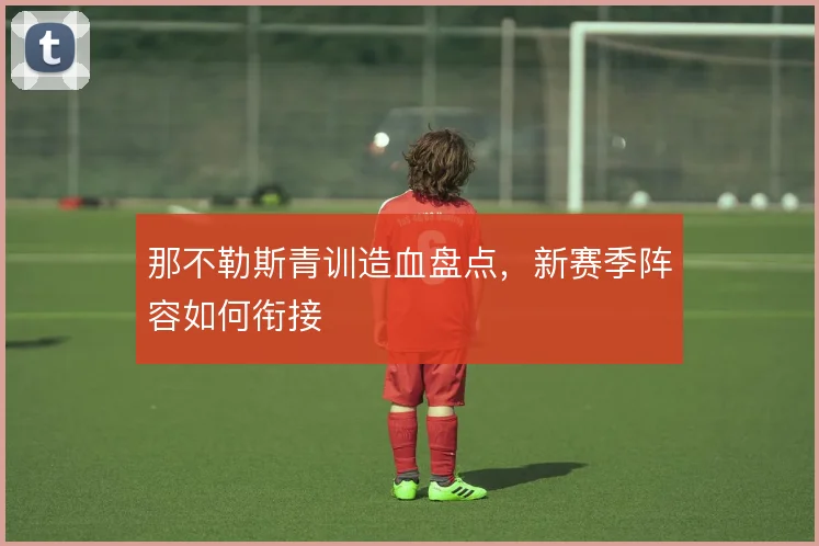 那不勒斯青训造血盘点,新赛季阵容如何衔接