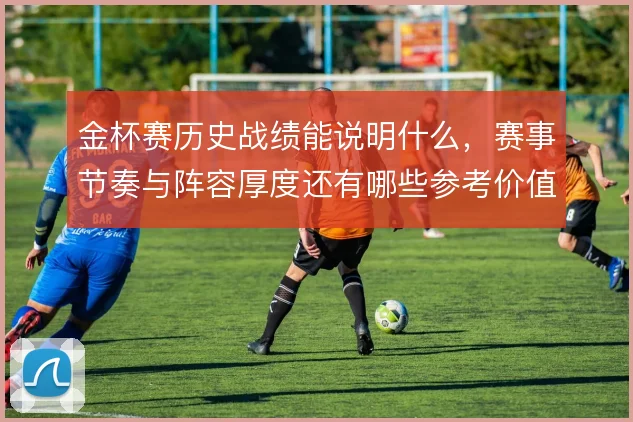 金杯赛历史战绩能说明什么，赛事节奏与阵容厚度还有哪些参考价值