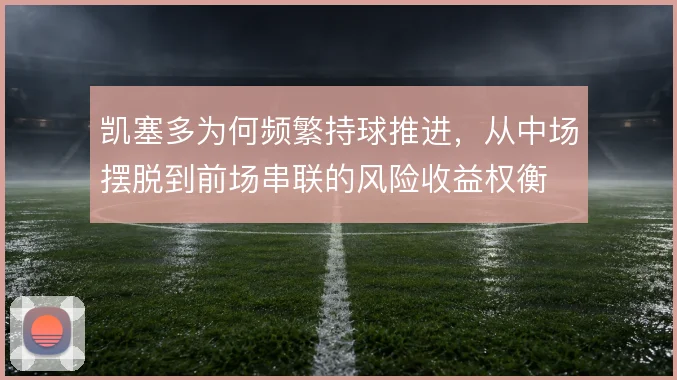 凯塞多为何频繁持球推进，从中场摆脱到前场串联的风险收益权衡