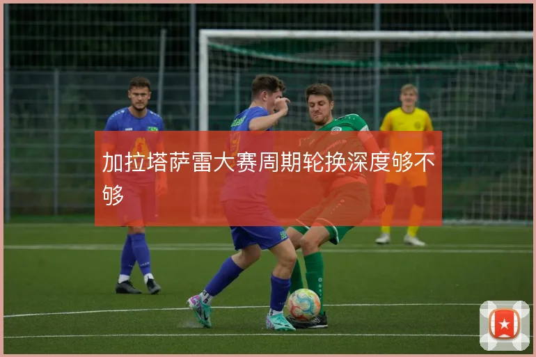 加拉塔萨雷大赛周期轮换深度够不够