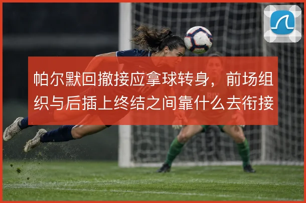 帕尔默回撤接应拿球转身,前场组织与后插上终结之间靠什么去衔接