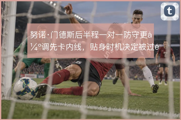 努诺·门德斯后半程一对一防守更强调先卡内线，贴身时机决定被过风险