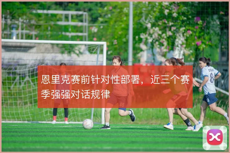 恩里克赛前针对性部署，近三个赛季强强对话规律