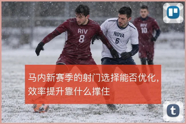 马内新赛季的射门选择能否优化，效率提升靠什么撑住