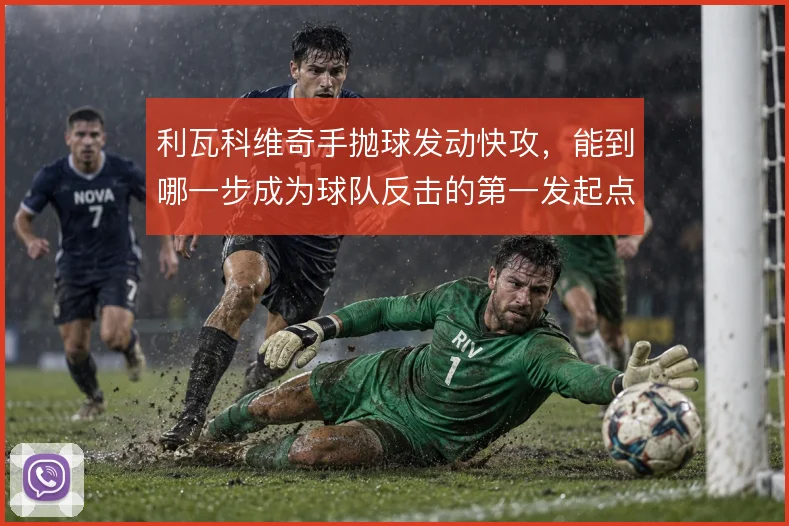 利瓦科维奇手抛球发动快攻，能到哪一步成为球队反击的第一发起点
