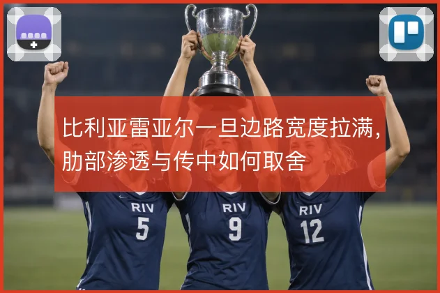 比利亚雷亚尔一旦边路宽度拉满,肋部渗透与传中如何取舍