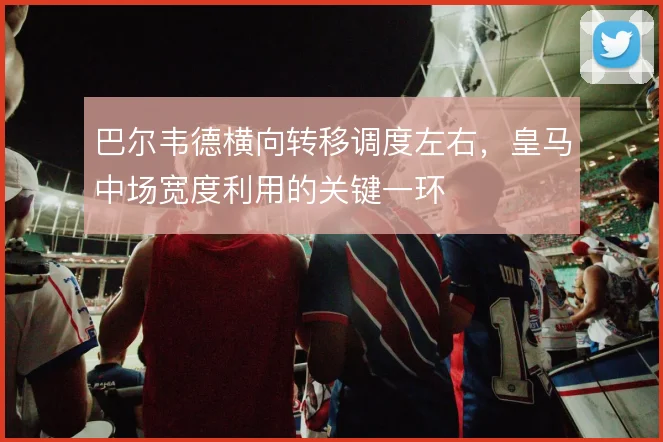 巴尔韦德横向转移调度左右，皇马中场宽度利用的关键一环