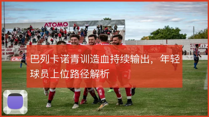 巴列卡诺青训造血持续输出,年轻球员上位路径解析