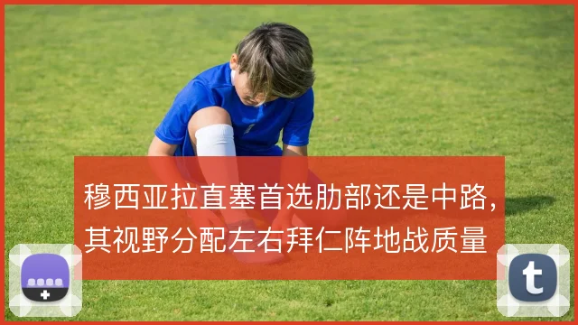 穆西亚拉直塞首选肋部还是中路，其视野分配左右拜仁阵地战质量