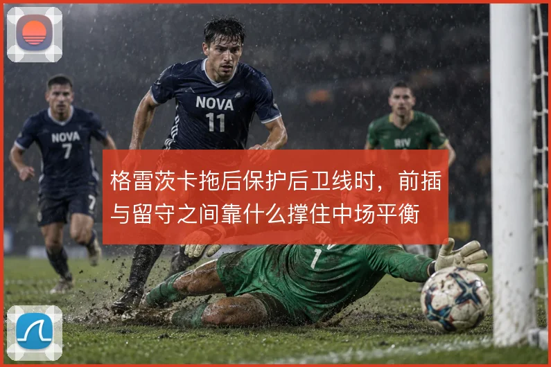 格雷茨卡拖后保护后卫线时,前插与留守之间靠什么撑住中场平衡