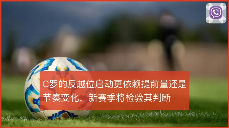 C罗的反越位启动更依赖提前量还是节奏变化，新赛季将检验其判断