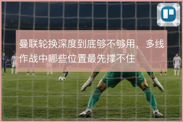曼联轮换深度到底够不够用，多线作战中哪些位置最先撑不住
