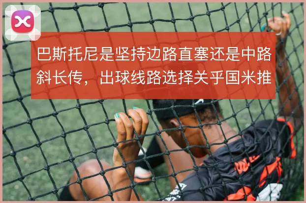 巴斯托尼是坚持边路直塞还是中路斜长传，出球线路选择关乎国米推进效率