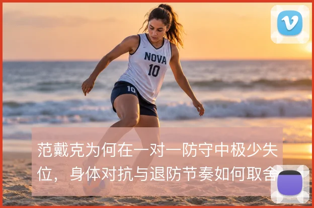 范戴克为何在一对一防守中极少失位,身体对抗与退防节奏如何取舍