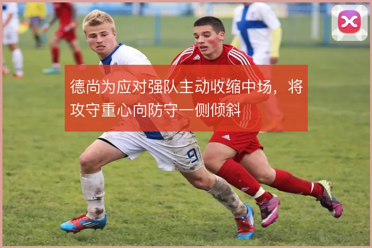 德尚为应对强队主动收缩中场,将攻守重心向防守一侧倾斜