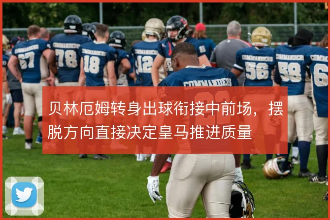 贝林厄姆转身出球衔接中前场,摆脱方向直接决定皇马推进质量