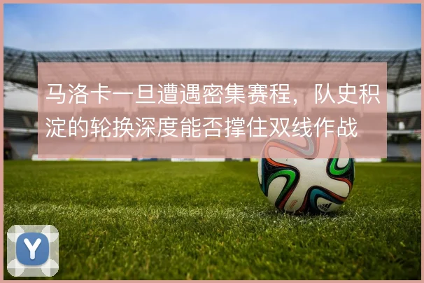马洛卡一旦遭遇密集赛程，队史积淀的轮换深度能否撑住双线作战