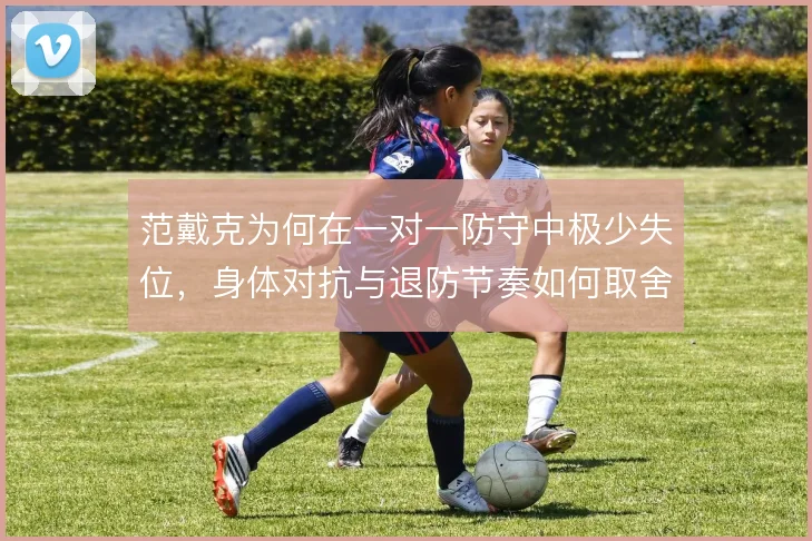 范戴克为何在一对一防守中极少失位,身体对抗与退防节奏如何取舍