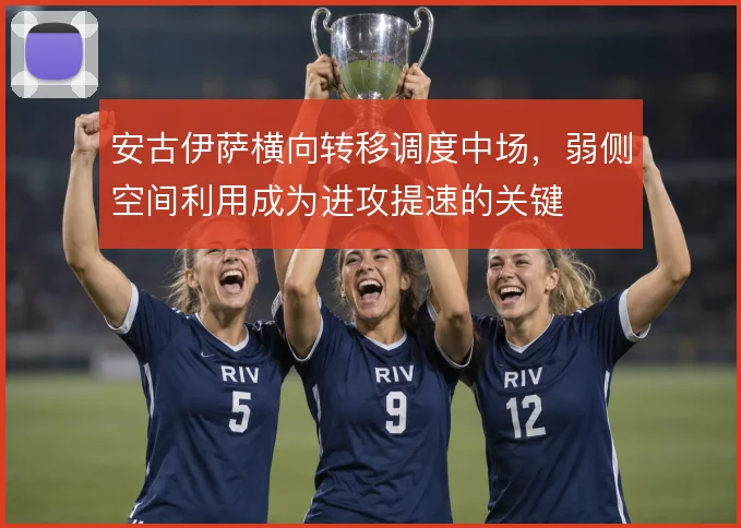 安古伊萨横向转移调度中场,弱侧空间利用成为进攻提速的关键