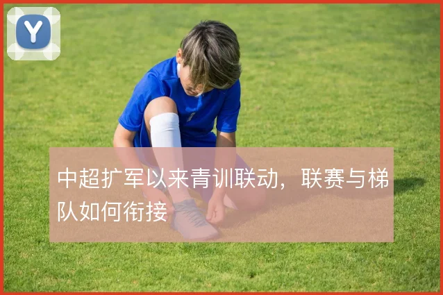 中超扩军以来青训联动，联赛与梯队如何衔接