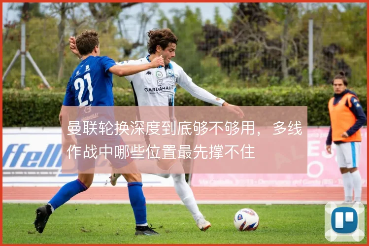 曼联轮换深度到底够不够用，多线作战中哪些位置最先撑不住