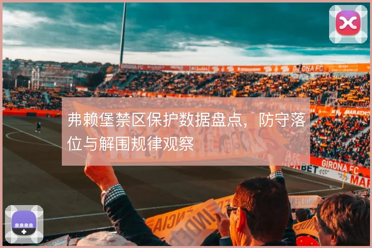 弗赖堡禁区保护数据盘点,防守落位与解围规律观察