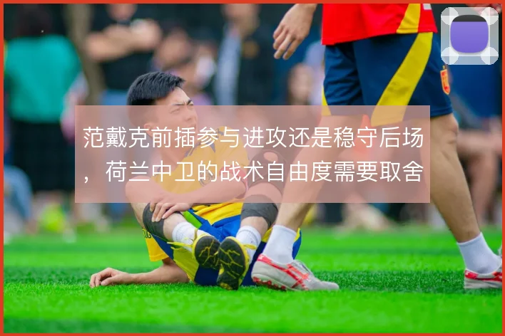 范戴克前插参与进攻还是稳守后场,荷兰中卫的战术自由度需要取舍