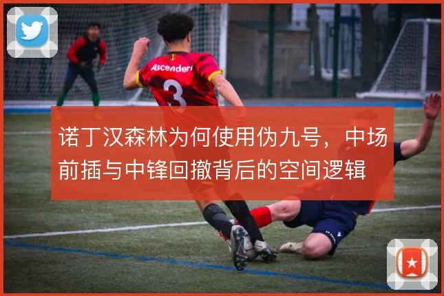 诺丁汉森林为何使用伪九号，中场前插与中锋回撤背后的空间逻辑