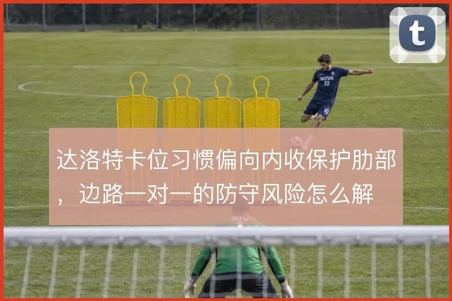 达洛特卡位习惯偏向内收保护肋部,边路一对一的防守风险怎么解
